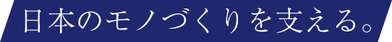 日本のモノづくりを支える。